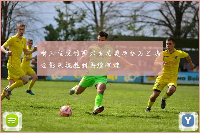 渐入佳境的塞尔吉尼奥与达万王禹合影庆祝胜利再续辉煌