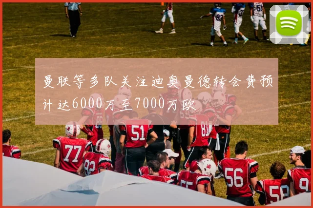 曼联等多队关注迪奥曼德转会费预计达6000万至7000万欧