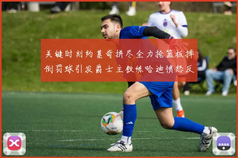 关键时刻约基奇拼尽全力抢篮板摔倒罚球引发爵士主教练哈迪愤怒反应