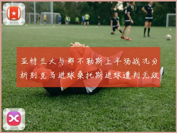 亚特兰大与那不勒斯上半场战况分析别克马进球桑托斯进球遭判无效