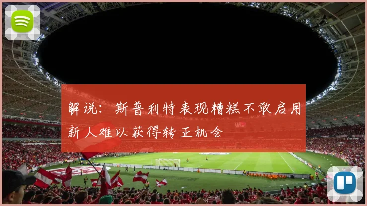 解说：斯普利特表现糟糕不敢启用新人难以获得转正机会
