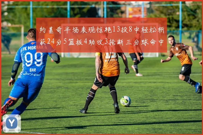 约基奇半场表现惊艳13投8中轻松斩获24分5篮板4助攻3抢断三分球命中率高达75