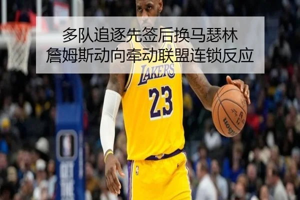 多队追逐先签后换马瑟林 詹姆斯动向牵动联盟连锁反应