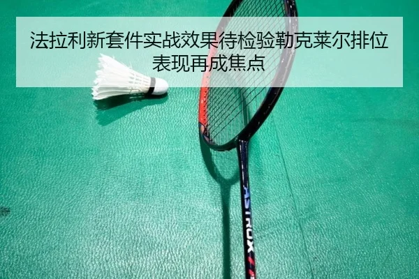 法拉利新套件实战效果待检验勒克莱尔排位表现再成焦点