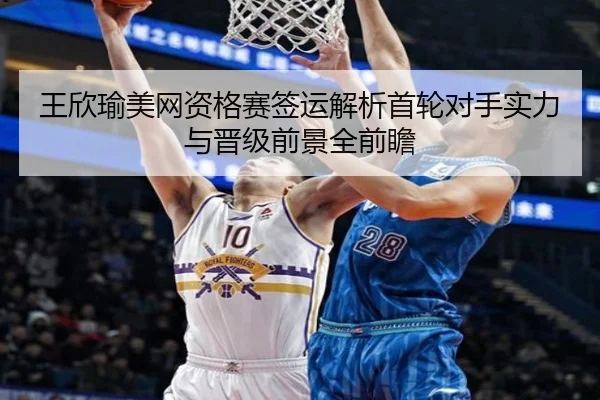 王欣瑜美网资格赛签运解析首轮对手实力与晋级前景全前瞻