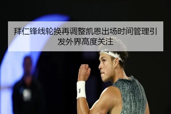拜仁锋线轮换再调整凯恩出场时间管理引发外界高度关注